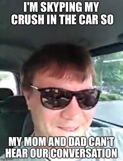 Skyping in the car |  I'M SKYPING MY CRUSH IN THE CAR SO; MY MOM AND DAD CAN'T HEAR OUR CONVERSATION | image tagged in memes,funny,gifs,crush,first world problems,the most interesting man in the world | made w/ Imgflip meme maker