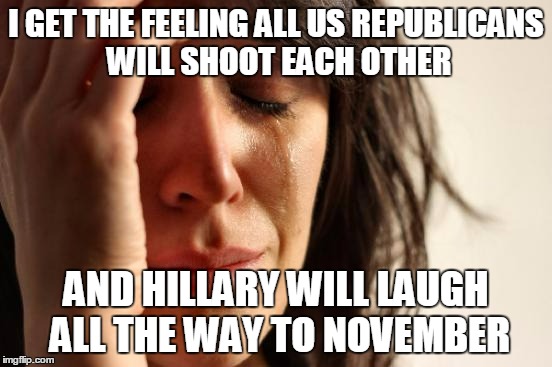 First World Problems Meme | I GET THE FEELING ALL US REPUBLICANS WILL SHOOT EACH OTHER AND HILLARY WILL LAUGH ALL THE WAY TO NOVEMBER | image tagged in memes,first world problems | made w/ Imgflip meme maker