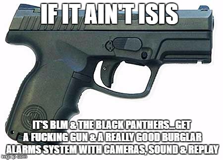 Pistol | IF IT AIN'T ISIS; IT'S BLM & THE BLACK PANTHERS...GET A FUCKING GUN & A REALLY GOOD BURGLAR ALARMS SYSTEM WITH CAMERAS, SOUND & REPLAY | image tagged in pistol | made w/ Imgflip meme maker