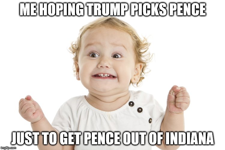 Get Pence out of Indiana | ME HOPING TRUMP PICKS PENCE; JUST TO GET PENCE OUT OF INDIANA | image tagged in trump 2016 | made w/ Imgflip meme maker