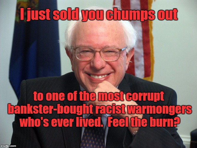 Vote Bernie Sanders | I just sold you chumps out; to one of the most corrupt bankster-bought racist warmongers who's ever lived.  Feel the burn? | image tagged in vote bernie sanders | made w/ Imgflip meme maker