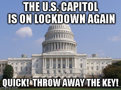 capital | THE U.S. CAPITOL IS ON LOCKDOWN AGAIN; QUICK!  THROW AWAY THE KEY! | image tagged in capital | made w/ Imgflip meme maker