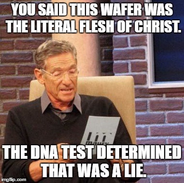 Maury Lie Detector Meme | YOU SAID THIS WAFER WAS THE LITERAL FLESH OF CHRIST. THE DNA TEST DETERMINED THAT WAS A LIE. | image tagged in memes,maury lie detector | made w/ Imgflip meme maker