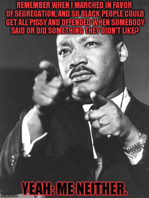 martin Luther King Jr  | REMEMBER WHEN I MARCHED IN FAVOR OF SEGREGATION, AND SO BLACK PEOPLE COULD GET ALL PISSY AND OFFENDED WHEN SOMEBODY SAID OR DID SOMETHING THEY DIDN'T LIKE? YEAH; ME NEITHER. | image tagged in martin luther king jr | made w/ Imgflip meme maker