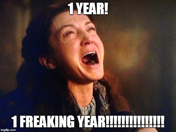 Why? WHYYYY? | 1 YEAR! 1 FREAKING YEAR!!!!!!!!!!!!!!! | image tagged in game of thrones | made w/ Imgflip meme maker