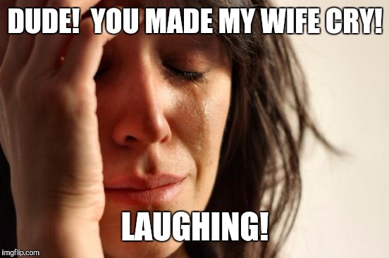 First World Problems Meme | DUDE!  YOU MADE MY WIFE CRY! LAUGHING! | image tagged in memes,first world problems | made w/ Imgflip meme maker