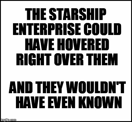 blank | THE STARSHIP ENTERPRISE COULD HAVE HOVERED RIGHT OVER THEM AND THEY WOULDN'T HAVE EVEN KNOWN | image tagged in blank | made w/ Imgflip meme maker