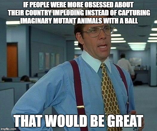 That Would Be Great | IF PEOPLE WERE MORE OBSESSED ABOUT THEIR COUNTRY IMPLODING INSTEAD OF CAPTURING IMAGINARY MUTANT ANIMALS WITH A BALL; THAT WOULD BE GREAT | image tagged in memes,that would be great | made w/ Imgflip meme maker