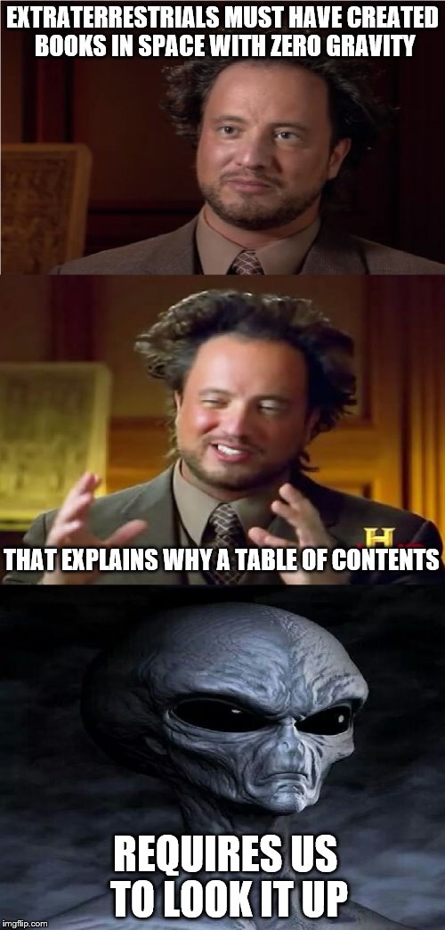 Bad Pun Aliens Guy | EXTRATERRESTRIALS MUST HAVE CREATED BOOKS IN SPACE WITH ZERO GRAVITY; THAT EXPLAINS WHY A TABLE OF CONTENTS; REQUIRES US TO LOOK IT UP | image tagged in bad pun aliens guy | made w/ Imgflip meme maker