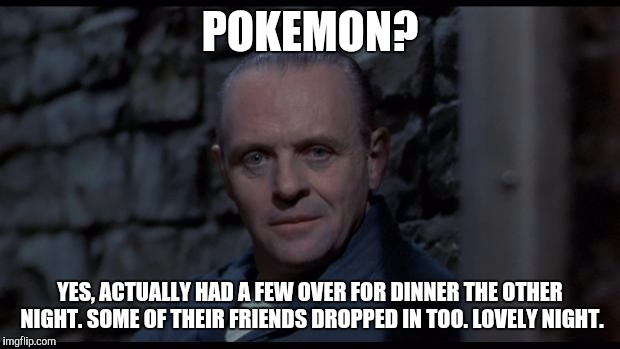 hannibal lecter silence of the lambs | POKEMON? YES, ACTUALLY HAD A FEW OVER FOR DINNER THE OTHER NIGHT. SOME OF THEIR FRIENDS DROPPED IN TOO. LOVELY NIGHT. | image tagged in hannibal lecter silence of the lambs | made w/ Imgflip meme maker