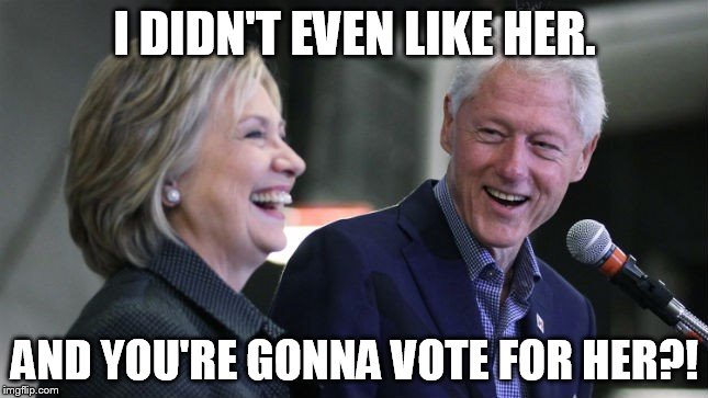 Clintons at Podium | I DIDN'T EVEN LIKE HER. AND YOU'RE GONNA VOTE FOR HER?! | image tagged in clintons at podium | made w/ Imgflip meme maker