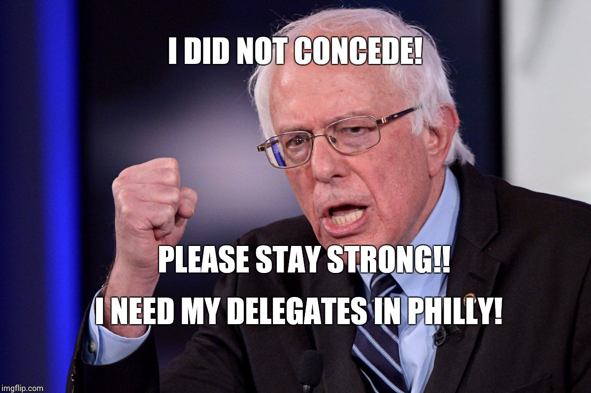  I DID NOT CONCEDE! PLEASE STAY STRONG!! I NEED MY DELEGATES IN PHILLY! | image tagged in bernie | made w/ Imgflip meme maker