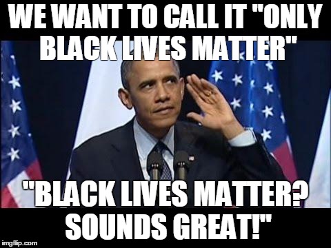 Obama No Listen | WE WANT TO CALL IT "ONLY BLACK LIVES MATTER"; "BLACK LIVES MATTER? SOUNDS GREAT!" | image tagged in memes,obama no listen | made w/ Imgflip meme maker