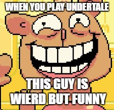 i can draw undertale too | WHEN YOU PLAY UNDERTALE; THIS GUY IS WIERD BUT FUNNY | image tagged in undertale | made w/ Imgflip meme maker