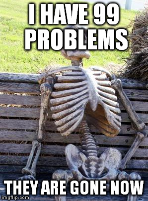 Waiting Skeleton Meme | I HAVE 99 PROBLEMS; THEY ARE GONE NOW | image tagged in memes,waiting skeleton | made w/ Imgflip meme maker
