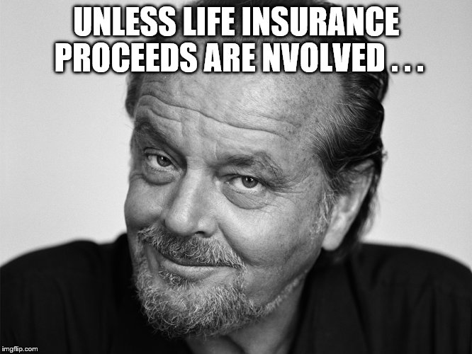 Jack Nicholson Black and White | UNLESS LIFE INSURANCE PROCEEDS ARE NVOLVED . . . | image tagged in jack nicholson black and white | made w/ Imgflip meme maker