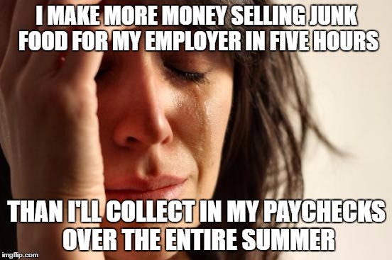 First World Problems Meme | I MAKE MORE MONEY SELLING JUNK FOOD FOR MY EMPLOYER IN FIVE HOURS; THAN I'LL COLLECT IN MY PAYCHECKS OVER THE ENTIRE SUMMER | image tagged in memes,first world problems | made w/ Imgflip meme maker