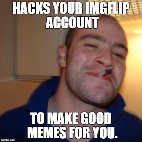 Good Guy Greg Meme | HACKS YOUR IMGFLIP ACCOUNT; TO MAKE GOOD MEMES FOR YOU. | image tagged in memes,good guy greg | made w/ Imgflip meme maker