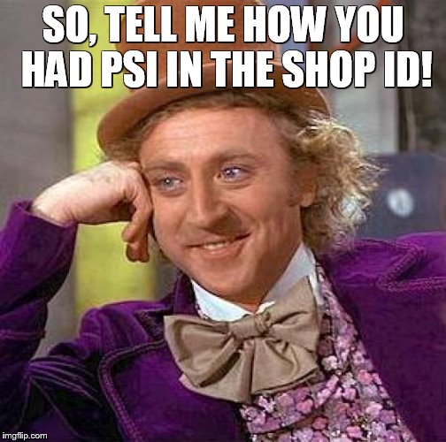 Creepy Condescending Wonka Meme | SO, TELL ME HOW YOU HAD PSI IN THE SHOP ID! | image tagged in memes,creepy condescending wonka | made w/ Imgflip meme maker