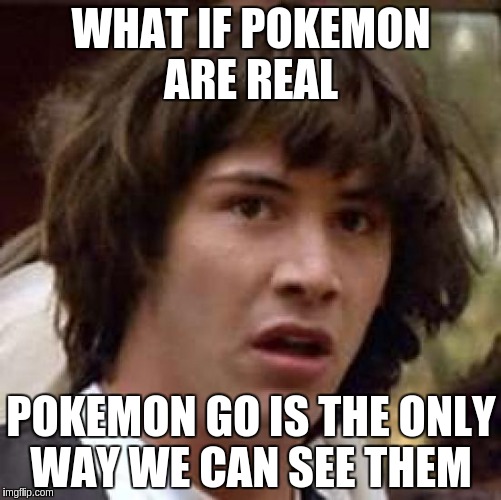 Conspiracy Keanu Meme | WHAT IF POKEMON ARE REAL; POKEMON GO IS THE ONLY WAY WE CAN SEE THEM | image tagged in memes,conspiracy keanu | made w/ Imgflip meme maker