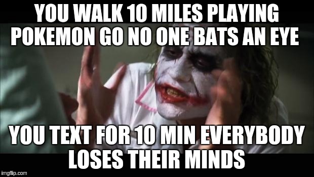And everybody loses their minds | YOU WALK 10 MILES PLAYING POKEMON GO NO ONE BATS AN EYE; YOU TEXT FOR 10 MIN EVERYBODY LOSES THEIR MINDS | image tagged in memes,and everybody loses their minds | made w/ Imgflip meme maker