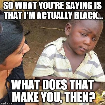 Third World Skeptical Kid Meme | SO WHAT YOU'RE SAYING IS THAT I'M ACTUALLY BLACK... WHAT DOES THAT MAKE YOU, THEN? | image tagged in memes,third world skeptical kid | made w/ Imgflip meme maker