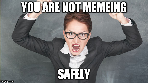 YOU ARE NOT MEMEING SAFELY | made w/ Imgflip meme maker