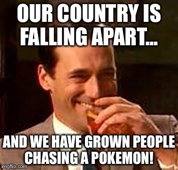 Jon Hamm mad men | OUR COUNTRY IS FALLING APART... AND WE HAVE GROWN PEOPLE CHASING A POKEMON! | image tagged in jon hamm mad men | made w/ Imgflip meme maker