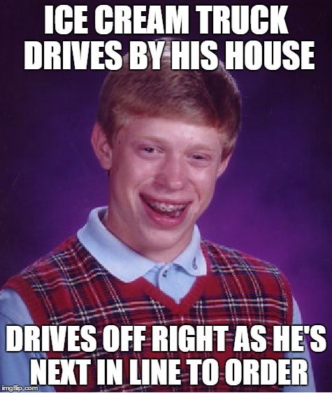 Bad Luck Brian | ICE CREAM TRUCK DRIVES BY HIS HOUSE; DRIVES OFF RIGHT AS HE'S NEXT IN LINE TO ORDER | image tagged in memes,bad luck brian | made w/ Imgflip meme maker