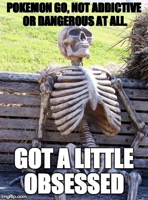 Waiting Skeleton | POKEMON GO, NOT ADDICTIVE OR DANGEROUS AT ALL. GOT A LITTLE OBSESSED | image tagged in memes,waiting skeleton | made w/ Imgflip meme maker