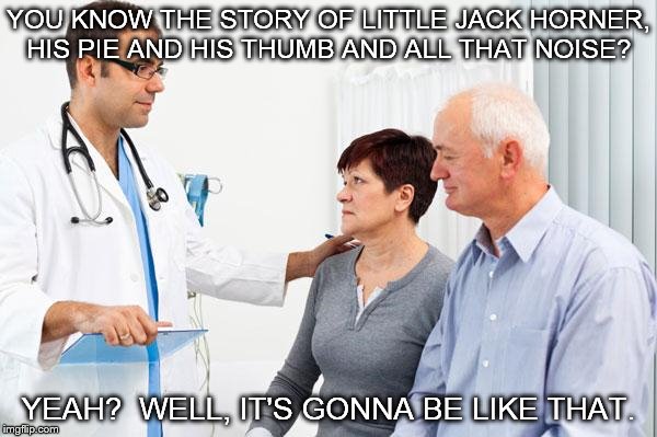 How people view doctors | YOU KNOW THE STORY OF LITTLE JACK HORNER, HIS PIE AND HIS THUMB AND ALL THAT NOISE? YEAH?
 WELL, IT'S GONNA BE LIKE THAT. | image tagged in how people view doctors | made w/ Imgflip meme maker