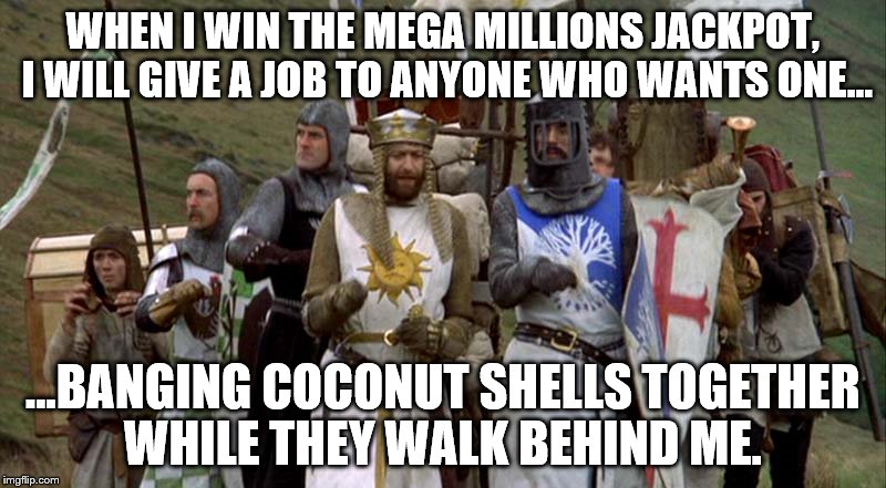 Lotto Monty | WHEN I WIN THE MEGA MILLIONS JACKPOT, I WILL GIVE A JOB TO ANYONE WHO WANTS ONE... ...BANGING COCONUT SHELLS TOGETHER WHILE THEY WALK BEHIND ME. | image tagged in funny | made w/ Imgflip meme maker