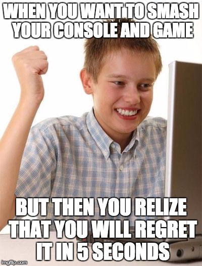 First Day On The Internet Kid Meme | WHEN YOU WANT TO SMASH YOUR CONSOLE AND GAME; BUT THEN YOU RELIZE THAT YOU WILL REGRET IT IN 5 SECONDS | image tagged in memes,first day on the internet kid | made w/ Imgflip meme maker