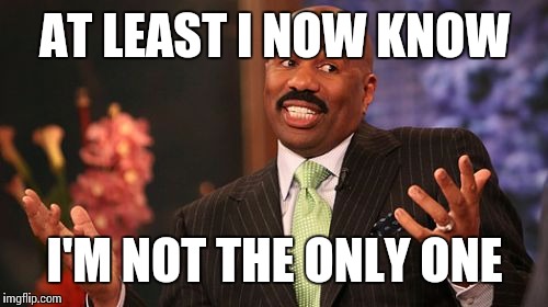 Steve Harvey Meme | AT LEAST I NOW KNOW I'M NOT THE ONLY ONE | image tagged in memes,steve harvey | made w/ Imgflip meme maker