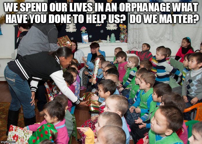 WE SPEND OUR LIVES IN AN ORPHANAGE WHAT HAVE YOU DONE TO HELP US?  DO WE MATTER? | made w/ Imgflip meme maker