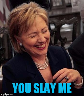 Hillary LOL | YOU SLAY ME | image tagged in hillary lol | made w/ Imgflip meme maker