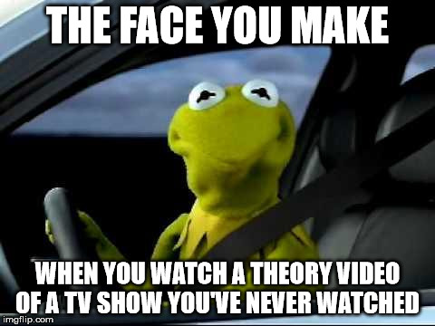 Kermit Car |  THE FACE YOU MAKE; WHEN YOU WATCH A THEORY VIDEO OF A TV SHOW YOU'VE NEVER WATCHED | image tagged in kermit car | made w/ Imgflip meme maker