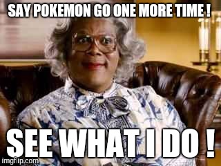 Madea |  SAY POKEMON GO ONE MORE TIME ! SEE WHAT I DO ! | image tagged in madea | made w/ Imgflip meme maker