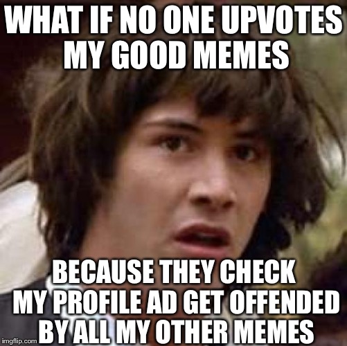 Conspiracy Keanu | WHAT IF NO ONE UPVOTES MY GOOD MEMES; BECAUSE THEY CHECK MY PROFILE AD GET OFFENDED BY ALL MY OTHER MEMES | image tagged in memes,conspiracy keanu | made w/ Imgflip meme maker