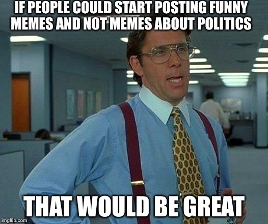 That Would Be Great Meme | IF PEOPLE COULD START POSTING FUNNY MEMES AND NOT MEMES ABOUT POLITICS; THAT WOULD BE GREAT | image tagged in memes,that would be great | made w/ Imgflip meme maker