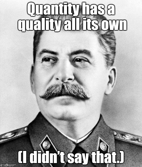 Hypocrite Stalin | Quantity has a quality all its own; (I didn’t say that.) | image tagged in hypocrite stalin | made w/ Imgflip meme maker