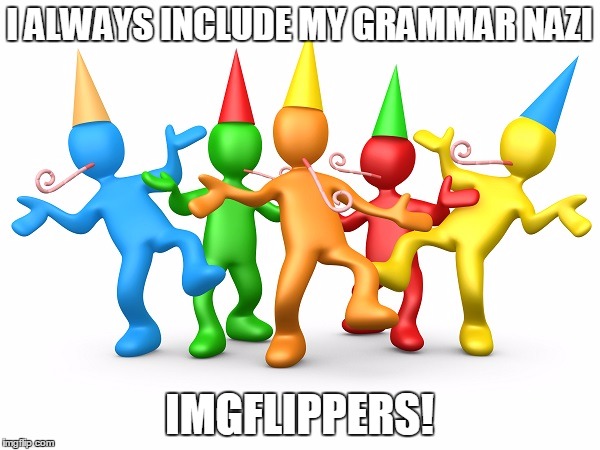 Party Time | I ALWAYS INCLUDE MY GRAMMAR NAZI IMGFLIPPERS! | image tagged in party time | made w/ Imgflip meme maker