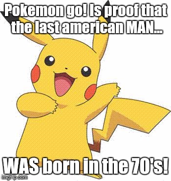 Pokemon fucking stop!!! | Pokemon go! Is proof that the last american MAN... WAS born in the 70's! | image tagged in pokemon,grow the fuck up,you are 35 years old for christ's sake,if you hate pokemon please disregard this meme | made w/ Imgflip meme maker
