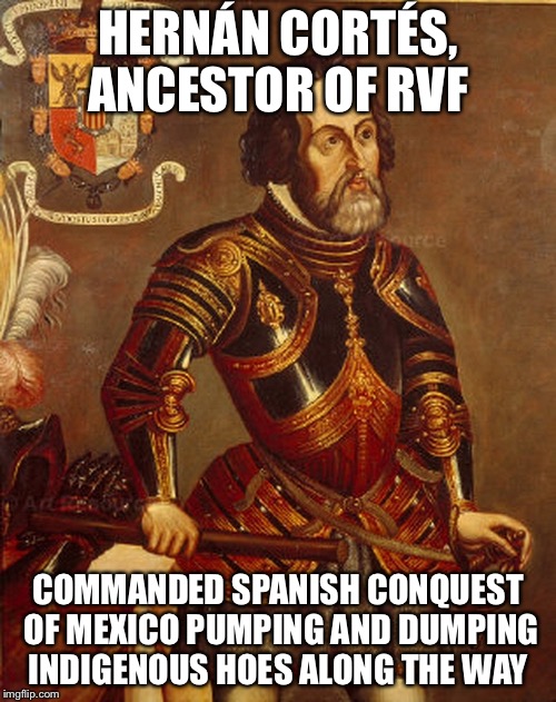 HERNÁN CORTÉS, ANCESTOR OF RVF; COMMANDED SPANISH CONQUEST OF MEXICO PUMPING AND DUMPING INDIGENOUS HOES ALONG THE WAY | made w/ Imgflip meme maker