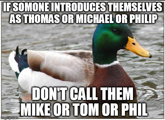 Actual Advice Mallard Meme | IF SOMONE INTRODUCES THEMSELVES AS THOMAS OR MICHAEL OR PHILIP; DON'T CALL THEM MIKE OR TOM OR PHIL | image tagged in memes,actual advice mallard,AdviceAnimals | made w/ Imgflip meme maker