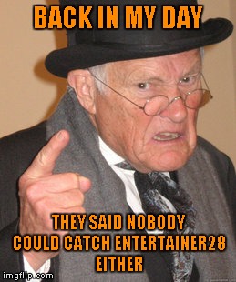 Back In My Day Meme | BACK IN MY DAY THEY SAID NOBODY COULD CATCH ENTERTAINER28 EITHER | image tagged in memes,back in my day | made w/ Imgflip meme maker