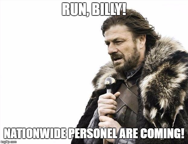 Brace Yourselves X is Coming Meme | RUN, BILLY! NATIONWIDE PERSONEL ARE COMING! | image tagged in memes,brace yourselves x is coming | made w/ Imgflip meme maker