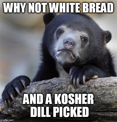 Confession Bear Meme | WHY NOT WHITE BREAD AND A KOSHER DILL PICKED | image tagged in memes,confession bear | made w/ Imgflip meme maker