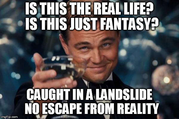 Leonardo Dicaprio Cheers Meme | IS THIS THE REAL LIFE? 
IS THIS JUST FANTASY? CAUGHT IN A LANDSLIDE 
NO ESCAPE FROM REALITY | image tagged in memes,leonardo dicaprio cheers | made w/ Imgflip meme maker