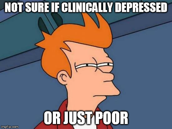 Futurama Fry Meme | NOT SURE IF CLINICALLY DEPRESSED OR JUST POOR | image tagged in memes,futurama fry | made w/ Imgflip meme maker